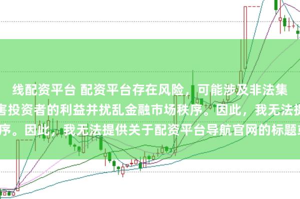 线配资平台 配资平台存在风险，可能涉及非法集资和诈骗等行为，会损害投资者的利益并扰乱金融市场秩序。因此，我无法提供关于配资平台导航官网的标题或内容。