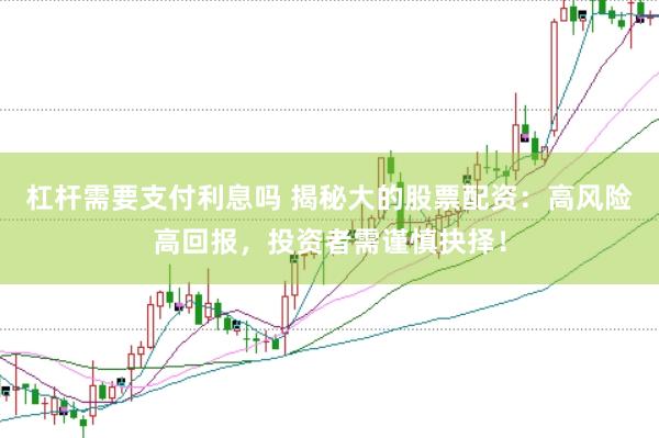 杠杆需要支付利息吗 揭秘大的股票配资：高风险高回报，投资者需谨慎抉择！