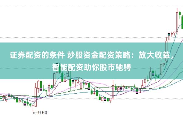 证券配资的条件 炒股资金配资策略：放大收益，智能配资助你股市驰骋