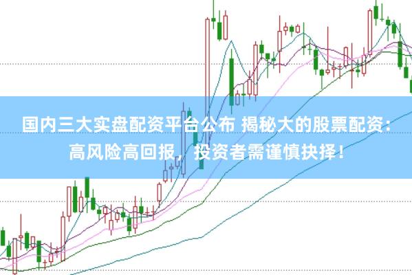 国内三大实盘配资平台公布 揭秘大的股票配资：高风险高回报，投资者需谨慎抉择！
