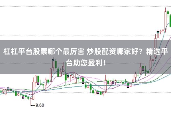杠杠平台股票哪个最厉害 炒股配资哪家好？精选平台助您盈利！
