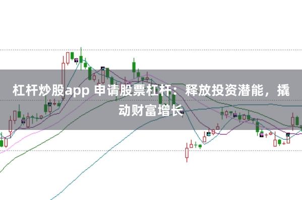 杠杆炒股app 申请股票杠杆：释放投资潜能，撬动财富增长
