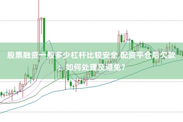 股票融资一般多少杠杆比较安全 配资平仓后欠款：如何处理及避免？