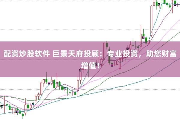 配资炒股软件 巨景天府投顾：专业投资，助您财富增值！