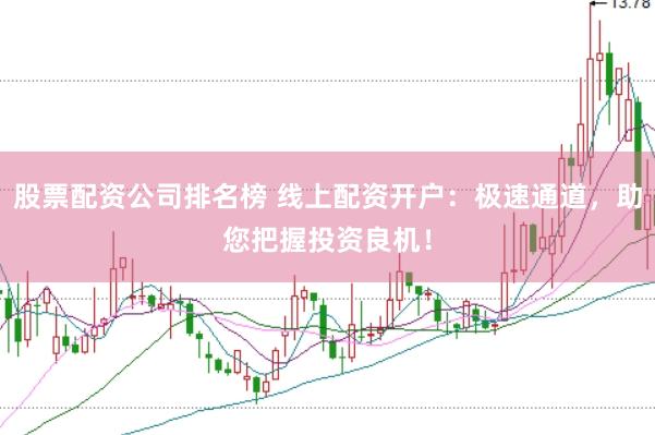 股票配资公司排名榜 线上配资开户：极速通道，助您把握投资良机！