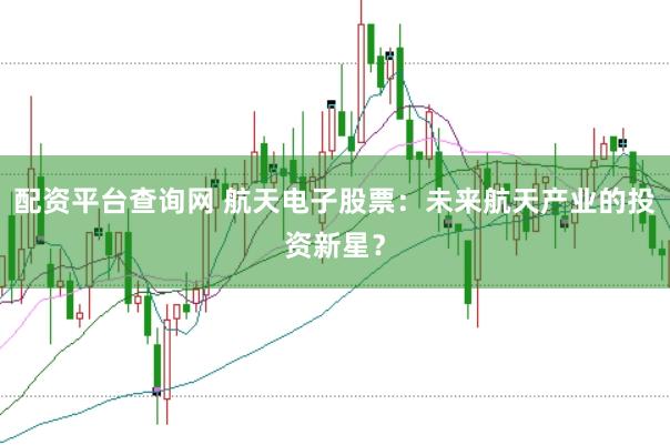 配资平台查询网 航天电子股票：未来航天产业的投资新星？