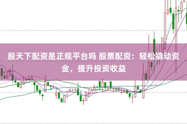 股天下配资是正规平台吗 股票配资：轻松撬动资金，提升投资收益