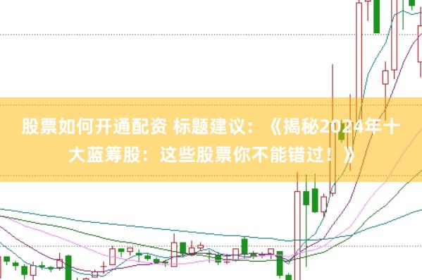 股票如何开通配资 标题建议：《揭秘2024年十大蓝筹股：这些股票你不能错过！》