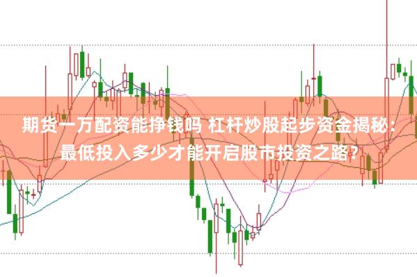 期货一万配资能挣钱吗 杠杆炒股起步资金揭秘：最低投入多少才能开启股市投资之路？