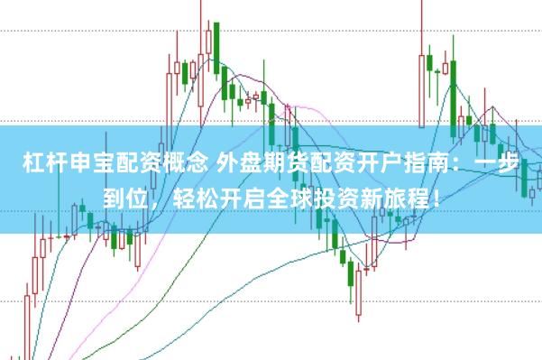 杠杆申宝配资概念 外盘期货配资开户指南：一步到位，轻松开启全球投资新旅程！