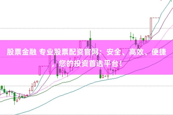 股票金融 专业股票配资官网：安全、高效、便捷，您的投资首选平台！