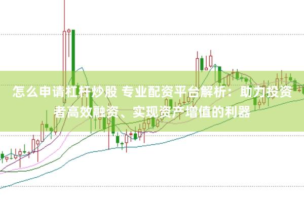 怎么申请杠杆炒股 专业配资平台解析：助力投资者高效融资、实现资产增值的利器