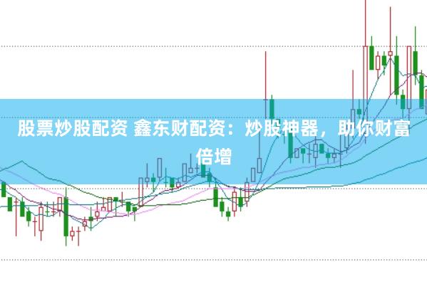 股票炒股配资 鑫东财配资：炒股神器，助你财富倍增