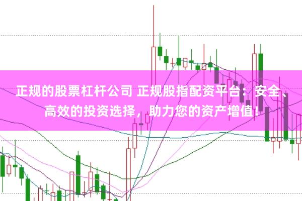 正规的股票杠杆公司 正规股指配资平台：安全、高效的投资选择，助力您的资产增值！