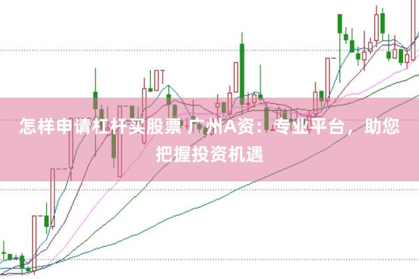 怎样申请杠杆买股票 广州A资：专业平台，助您把握投资机遇
