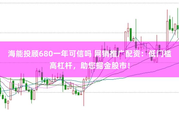 海能投顾680一年可信吗 网销推广配资：低门槛高杠杆，助您掘金股市！