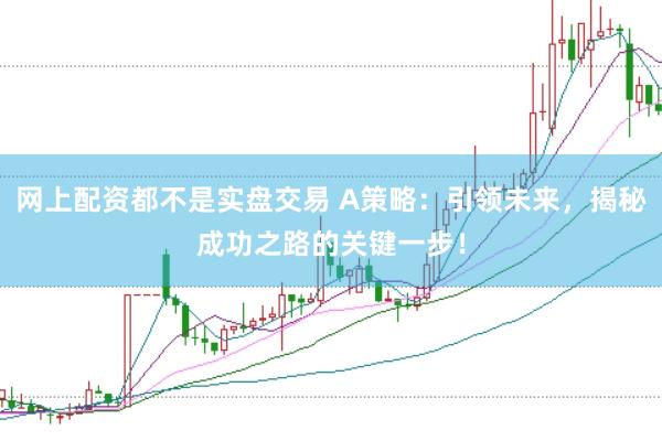 网上配资都不是实盘交易 A策略：引领未来，揭秘成功之路的关键一步！
