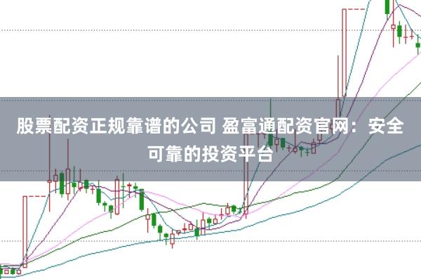 股票配资正规靠谱的公司 盈富通配资官网：安全可靠的投资平台