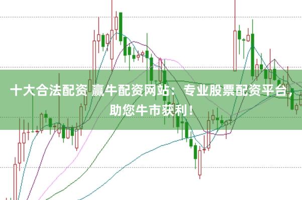 十大合法配资 赢牛配资网站：专业股票配资平台，助您牛市获利！