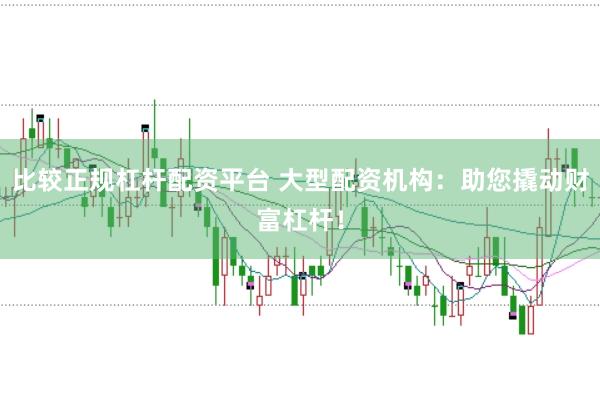 比较正规杠杆配资平台 大型配资机构：助您撬动财富杠杆！