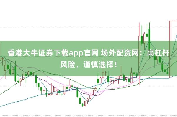 香港大牛证券下载app官网 场外配资网：高杠杆风险，谨慎选择！