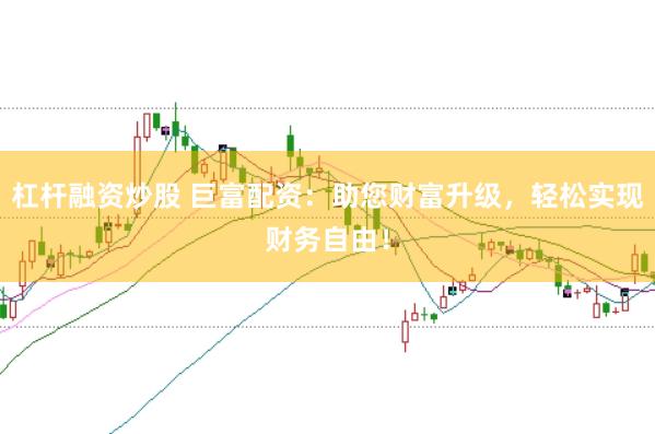 杠杆融资炒股 巨富配资：助您财富升级，轻松实现财务自由！