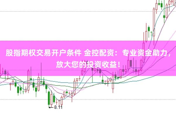 股指期权交易开户条件 金控配资：专业资金助力，放大您的投资收益！