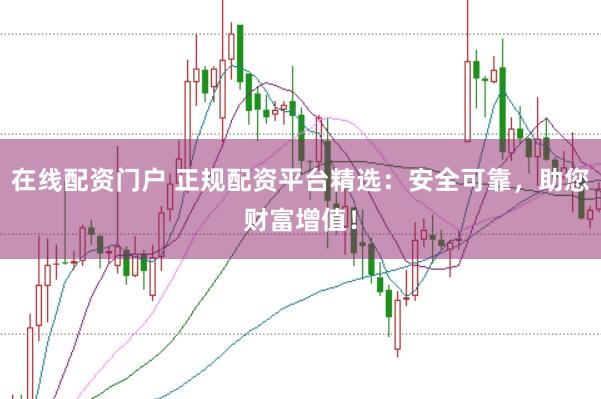 在线配资门户 正规配资平台精选：安全可靠，助您财富增值！