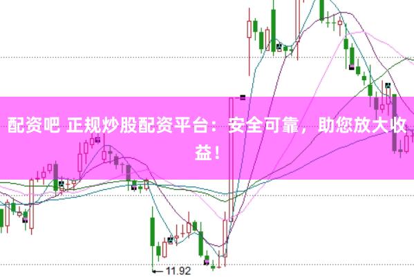 配资吧 正规炒股配资平台：安全可靠，助您放大收益！