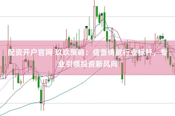 配资开户官网 玖玖策略：信誉铸就行业标杆，专业引领投资新风向