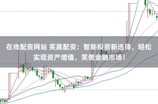 在线配资网站 笑赢配资：智能投资新选择，轻松实现资产增值，笑傲金融市场！