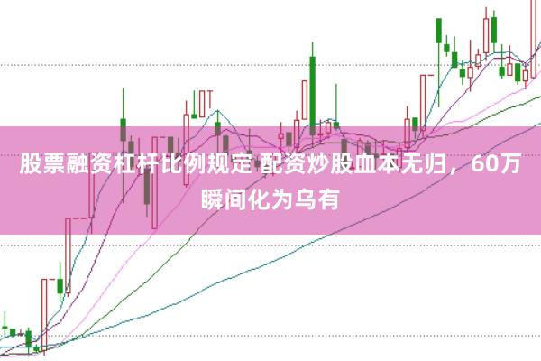股票融资杠杆比例规定 配资炒股血本无归，60万瞬间化为乌有