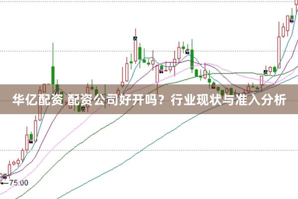 华亿配资 配资公司好开吗？行业现状与准入分析