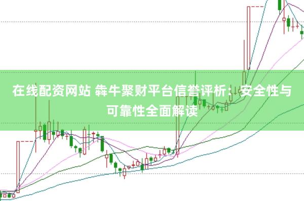 在线配资网站 犇牛聚财平台信誉评析：安全性与可靠性全面解读