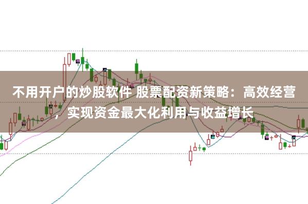 不用开户的炒股软件 股票配资新策略：高效经营，实现资金最大化利用与收益增长