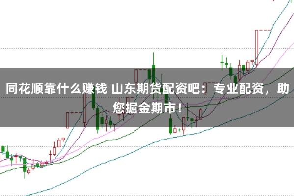 同花顺靠什么赚钱 山东期货配资吧：专业配资，助您掘金期市！