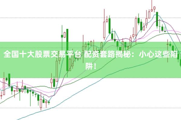 全国十大股票交易平台 配资套路揭秘：小心这些陷阱！