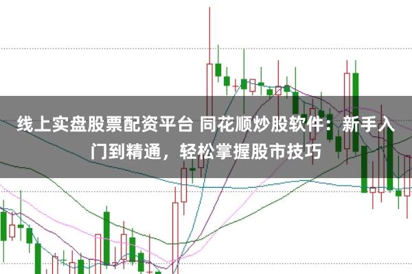 线上实盘股票配资平台 同花顺炒股软件：新手入门到精通，轻松掌握股市技巧