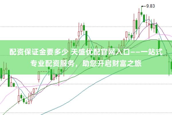 配资保证金要多少 天盛优配官网入口——一站式专业配资服务，助您开启财富之旅