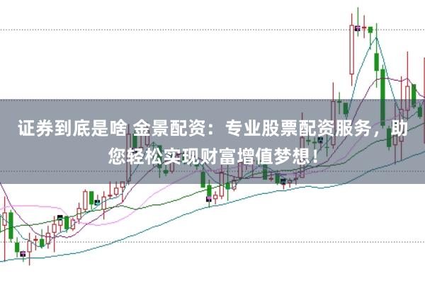 证券到底是啥 金景配资：专业股票配资服务，助您轻松实现财富增值梦想！