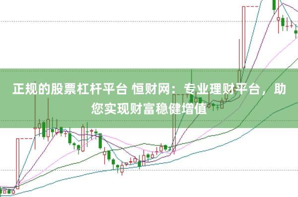 正规的股票杠杆平台 恒财网：专业理财平台，助您实现财富稳健增值