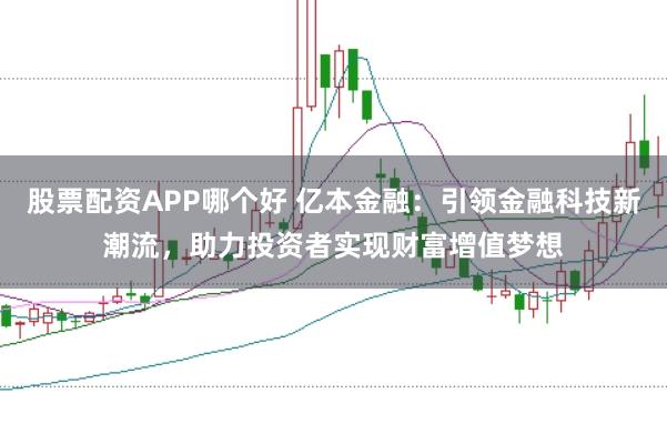 股票配资APP哪个好 亿本金融：引领金融科技新潮流，助力投资者实现财富增值梦想