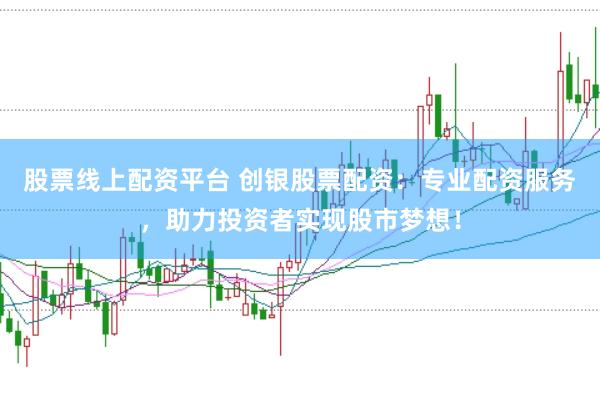 股票线上配资平台 创银股票配资：专业配资服务，助力投资者实现股市梦想！