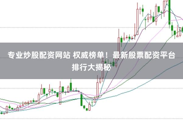 专业炒股配资网站 权威榜单！最新股票配资平台排行大揭秘