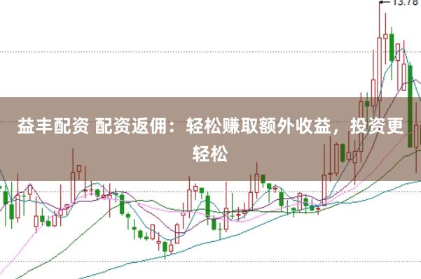 益丰配资 配资返佣：轻松赚取额外收益，投资更轻松