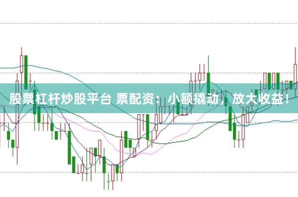 股票杠杆炒股平台 票配资：小额撬动，放大收益！