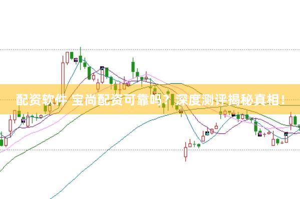 配资软件 宝尚配资可靠吗？深度测评揭秘真相！