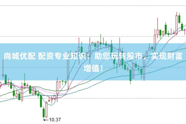 尚城优配 配资专业知识：助您玩转股市，实现财富增值！