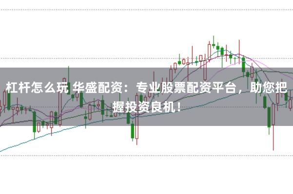 杠杆怎么玩 华盛配资：专业股票配资平台，助您把握投资良机！