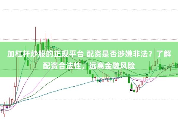加杠杆炒股的正规平台 配资是否涉嫌非法？了解配资合法性，远离金融风险
